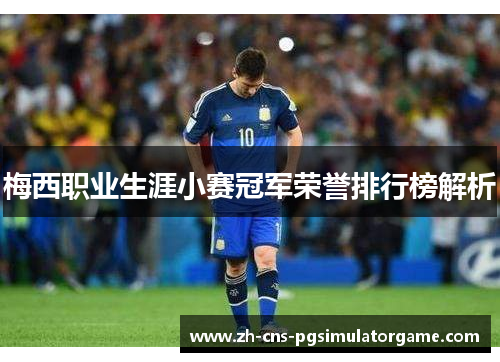梅西职业生涯小赛冠军荣誉排行榜解析