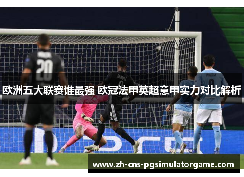 欧洲五大联赛谁最强 欧冠法甲英超意甲实力对比解析