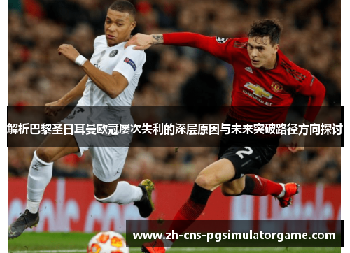 解析巴黎圣日耳曼欧冠屡次失利的深层原因与未来突破路径方向探讨