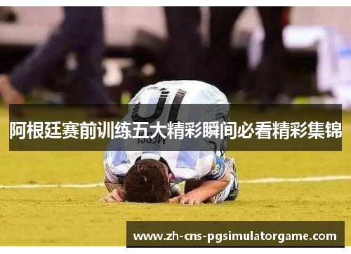 阿根廷赛前训练五大精彩瞬间必看精彩集锦
