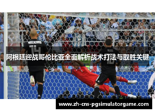 阿根廷迎战哥伦比亚全面解析战术打法与取胜关键