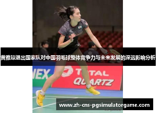 黄雅琼退出国家队对中国羽毛球整体竞争力与未来发展的深远影响分析