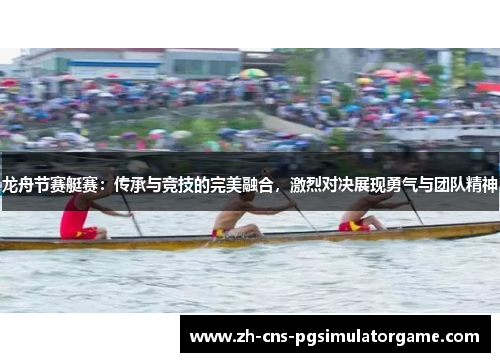 龙舟节赛艇赛：传承与竞技的完美融合，激烈对决展现勇气与团队精神
