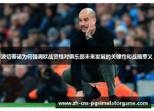 波切蒂诺为何强调欧战资格对俱乐部未来发展的关键性和战略意义