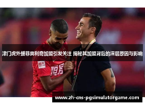 津门虎外援菲奥利奇加盟引发关注 揭秘其加盟背后的深层原因与影响